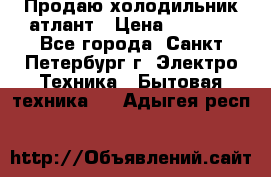 Продаю холодильник атлант › Цена ­ 5 500 - Все города, Санкт-Петербург г. Электро-Техника » Бытовая техника   . Адыгея респ.